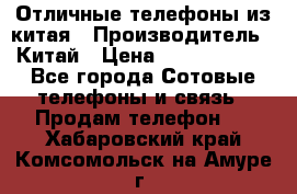 Отличные телефоны из китая › Производитель ­ Китай › Цена ­ 5000-10000 - Все города Сотовые телефоны и связь » Продам телефон   . Хабаровский край,Комсомольск-на-Амуре г.